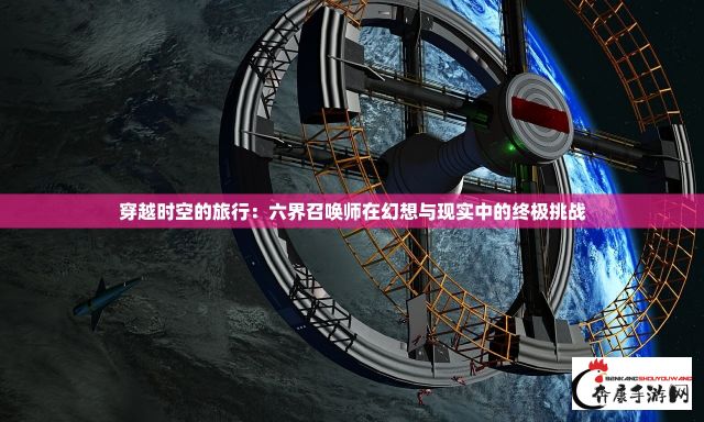 穿越时空的旅行：六界召唤师在幻想与现实中的终极挑战